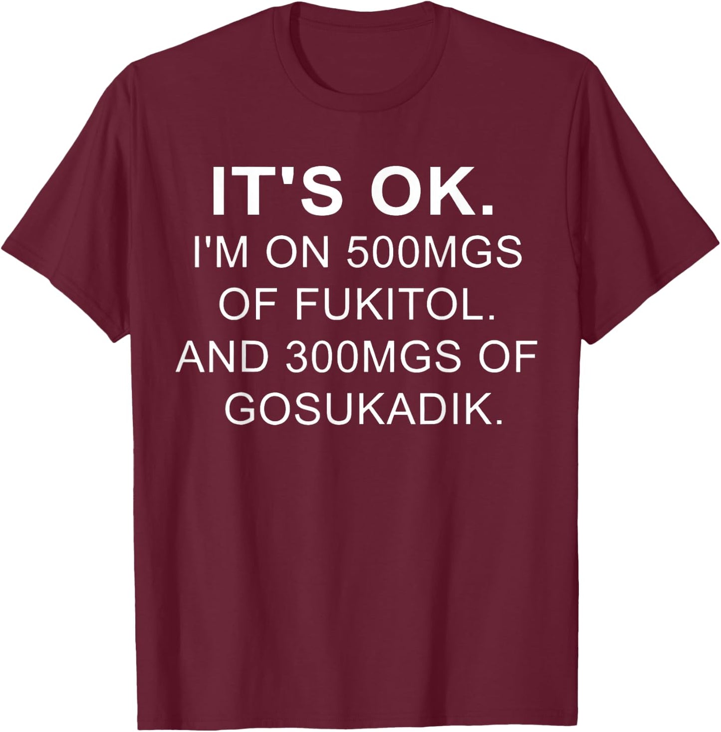 It's Ok I'm On 500mg Of FUKITOL And 300mgs GOSUKADIK T-Shirt - T-Shirt | Maroon