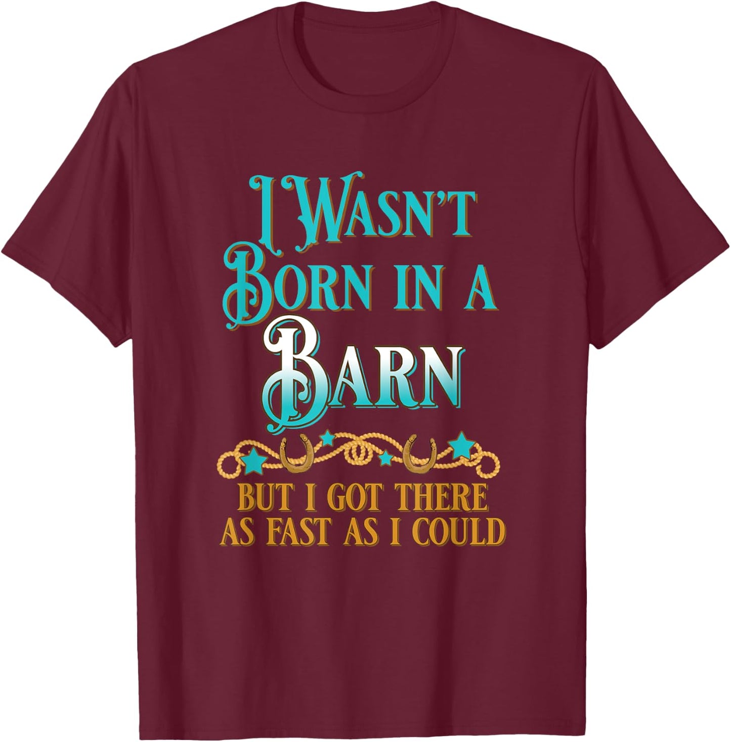 I Wasn't Born In A Barn But I Got There As Fast As I Could T-Shirt - T-Shirt | Maroon