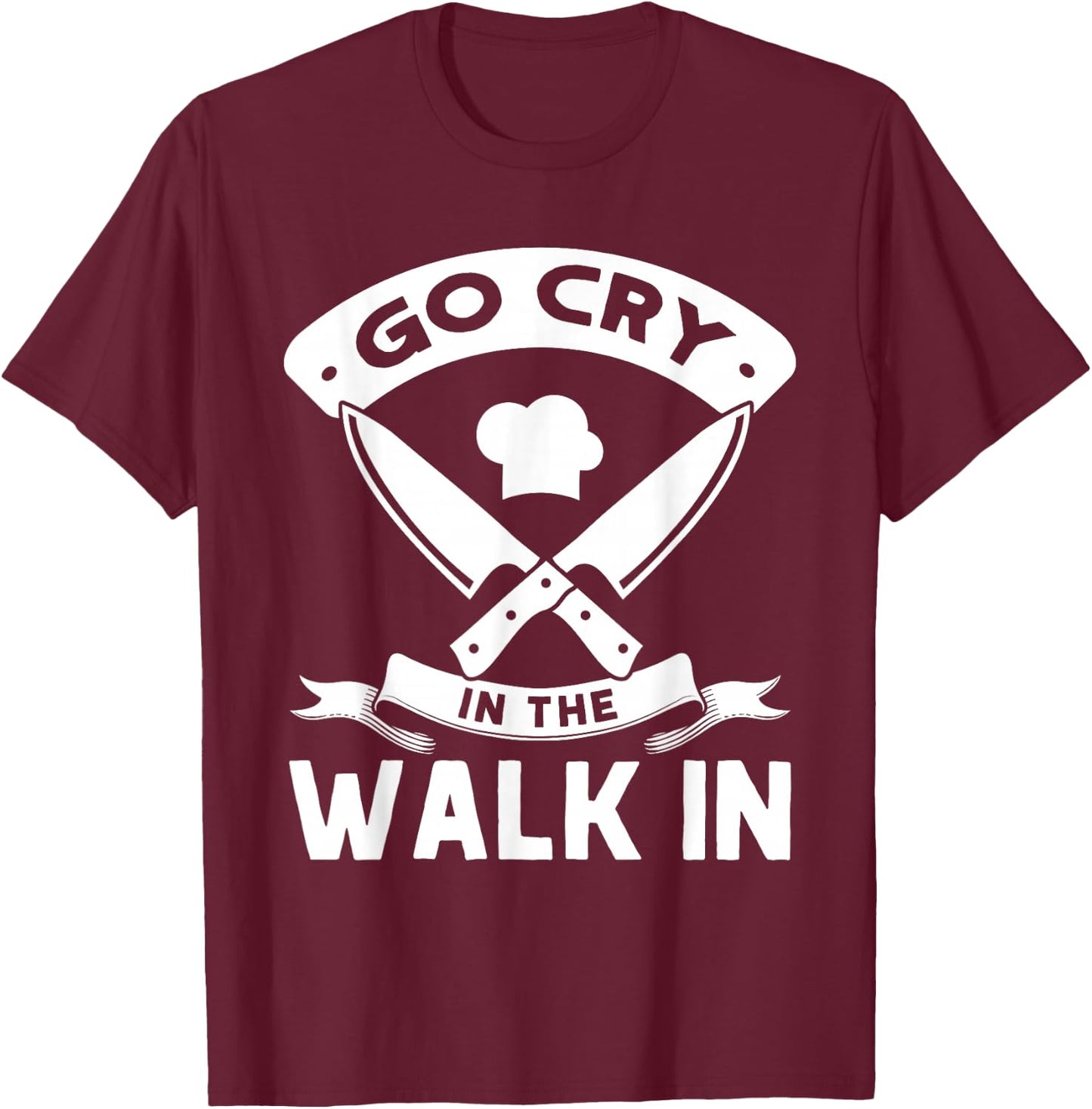 Go Cry In The Walk In, Funny Kitchen Chef T-Shirt - T-Shirt | Maroon