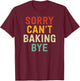 Sorry Can't Baking Bye T-Shirt - T-Shirt | Maroon