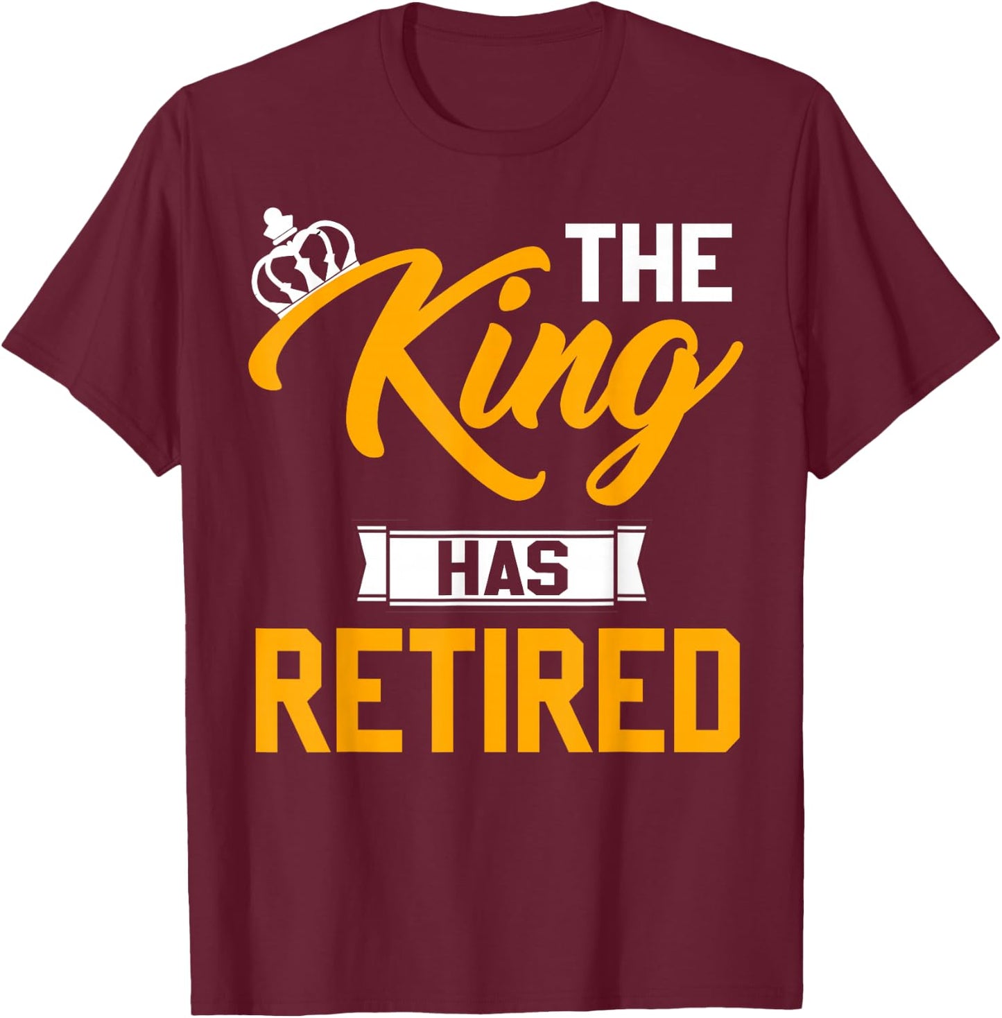 The King Has Retired King Of Retirement Retired Job T-Shirt - T-Shirt | Maroon