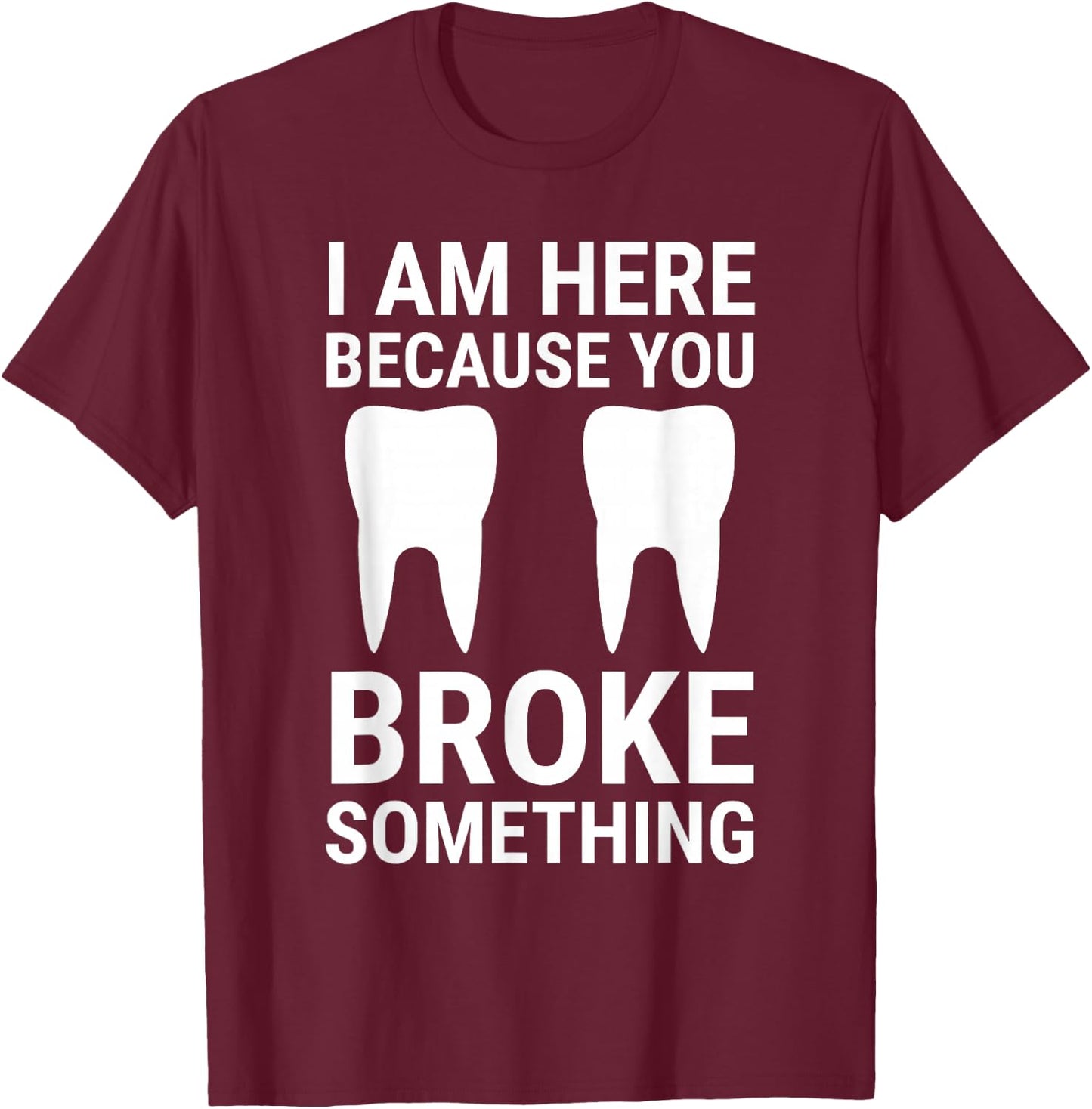 I Am Here Because You Broke Something Funny Dentist Dental T-Shirt - T-Shirt | Maroon