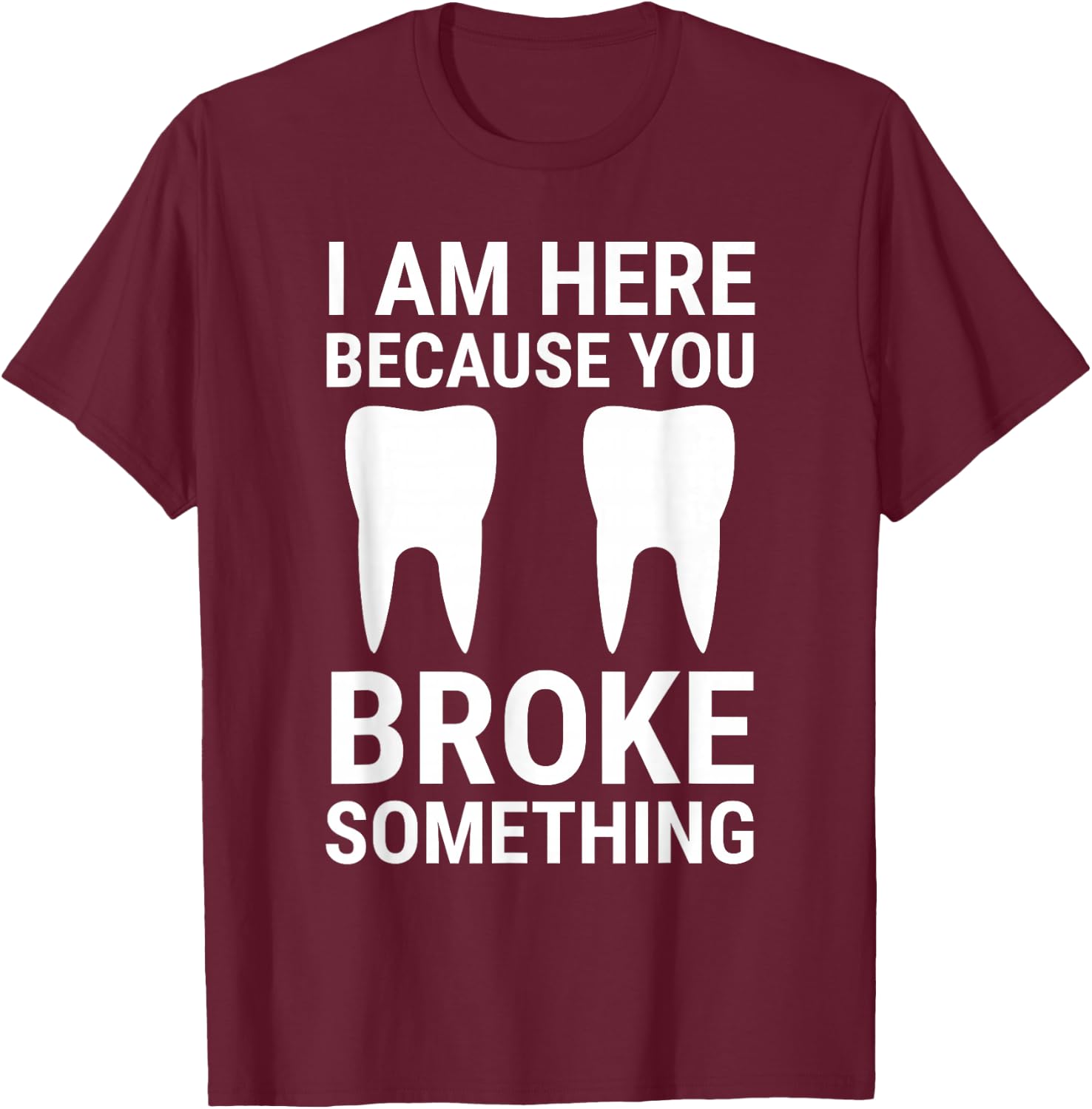 I Am Here Because You Broke Something Funny Dentist Dental T-Shirt - T-Shirt | Maroon