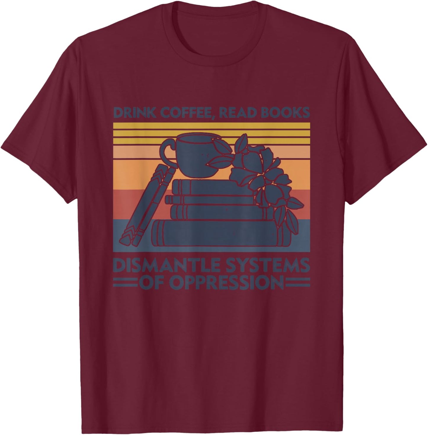 Drink Coffee Read Books Dismantle Systems Of Oppression T-Shirt - T-Shirt | Maroon