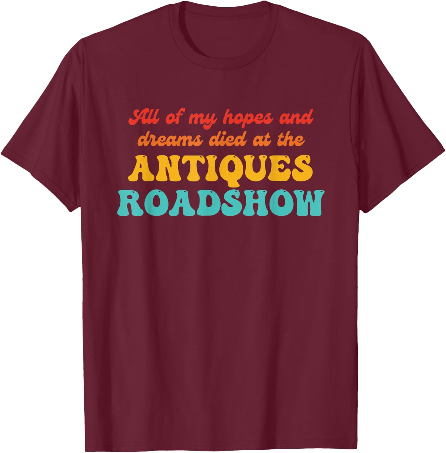 All of My Hopes and Dreams Died at The Antiques Roadshow T-Shirt - T-Shirt | Maroon