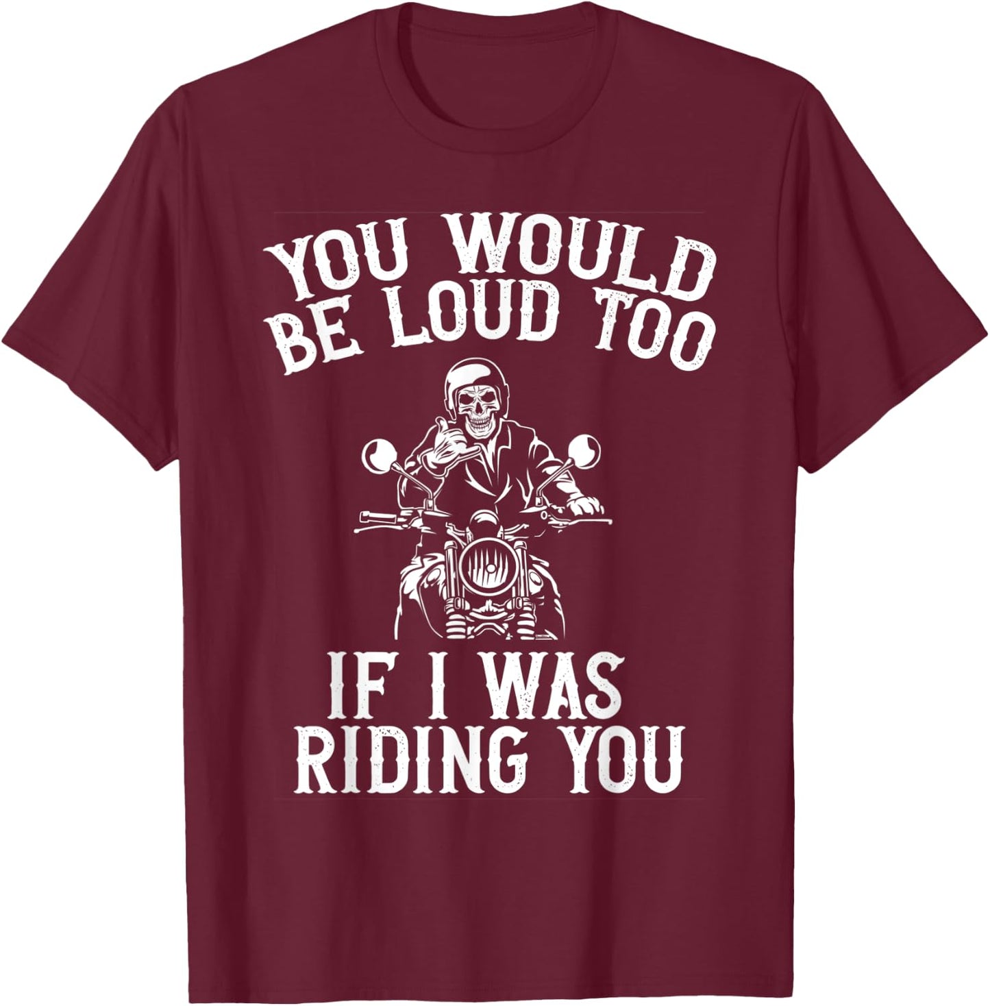 You Would Be Loud Too If I Was Riding You Motorcycle Biker T-Shirt - T-Shirt | Maroon
