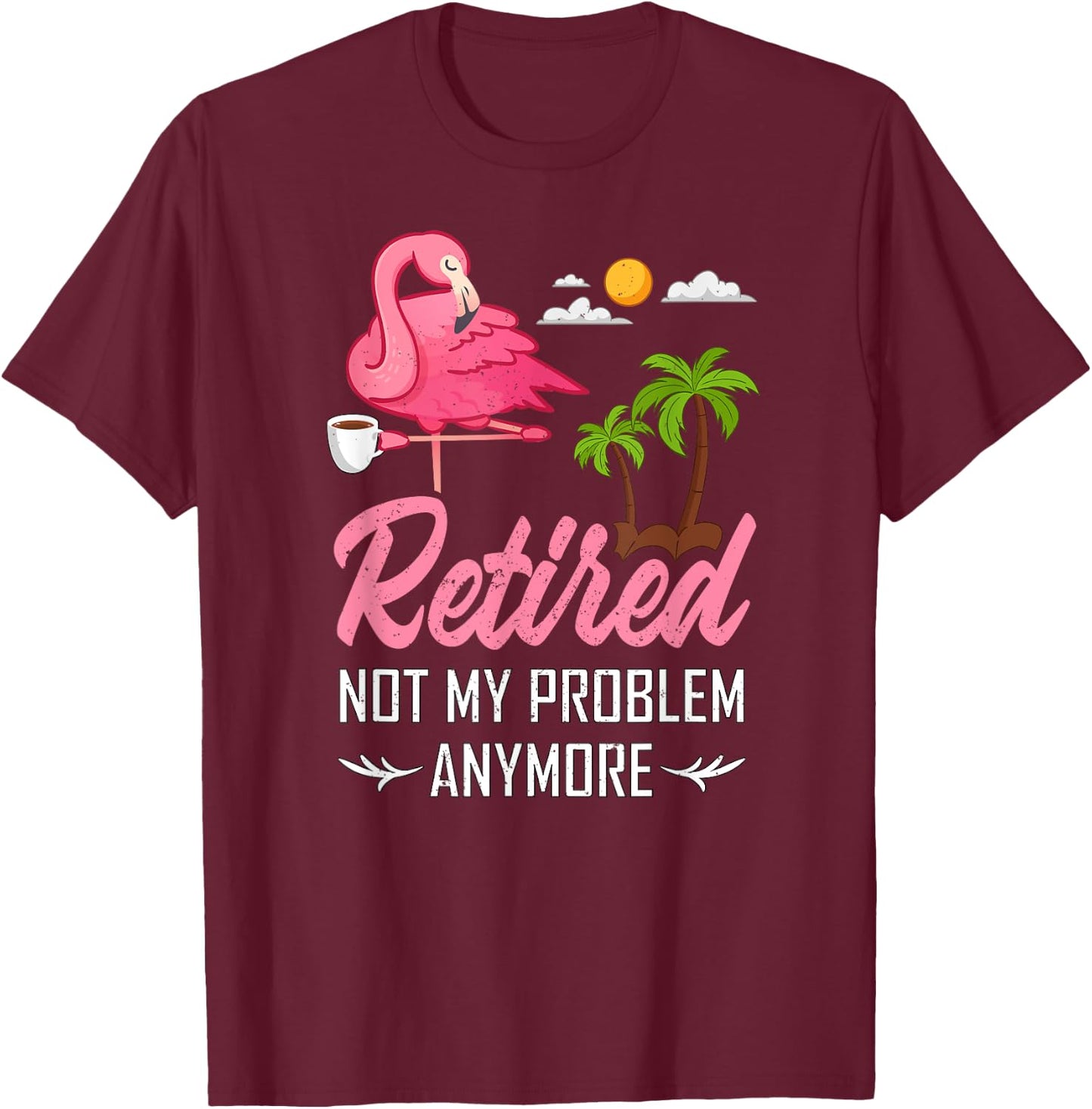 Retired Not My Problem Anymore Funny Flamingo Retirement T-Shirt - T-Shirt | Maroon