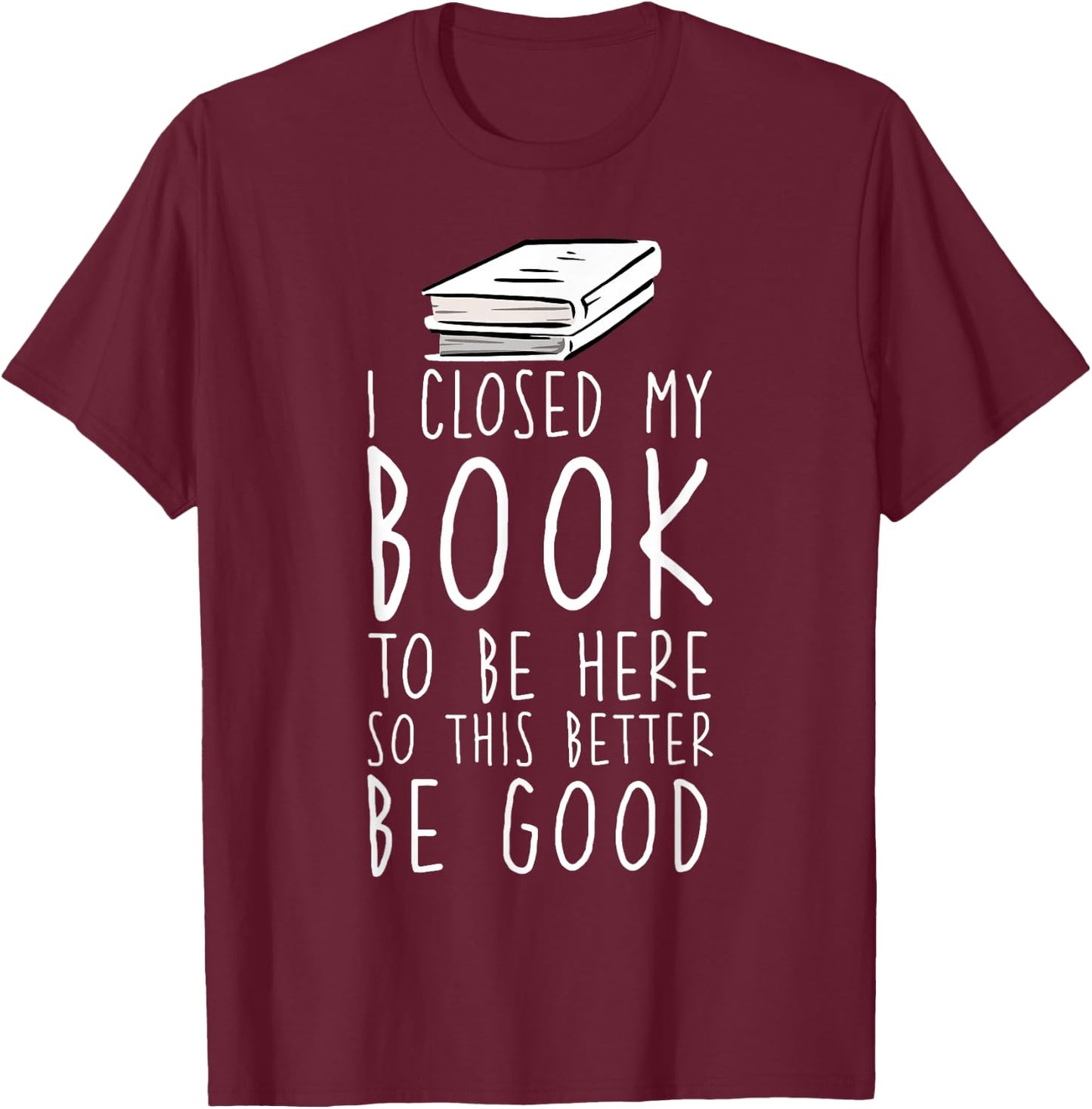 I Closed My Book To Be Here So This Better Be Good T-Shirt - T-Shirt | Maroon