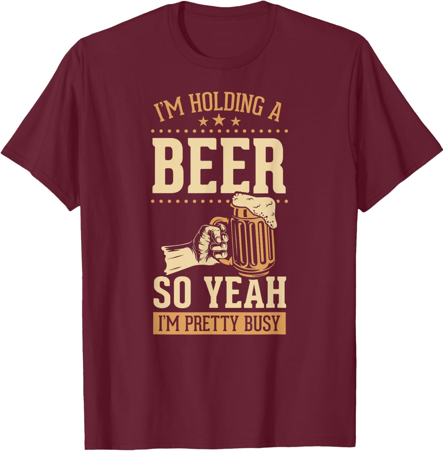 I'm Holding A Beer So Yeah I'm Pretty Busy T-Shirt - T-Shirt | Maroon