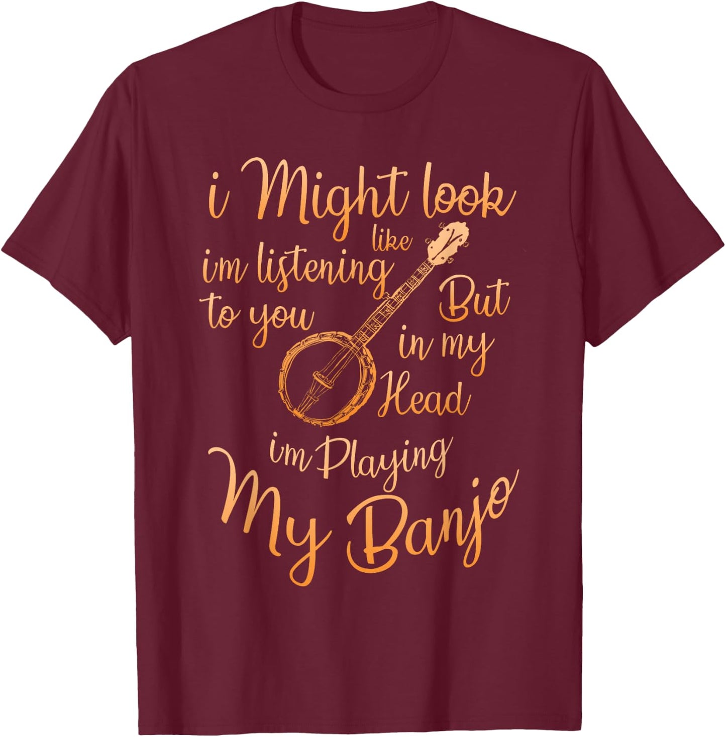 I Might Look Like I'm Listening To You Music Playing Banjo T-Shirt - T-Shirt | Maroon