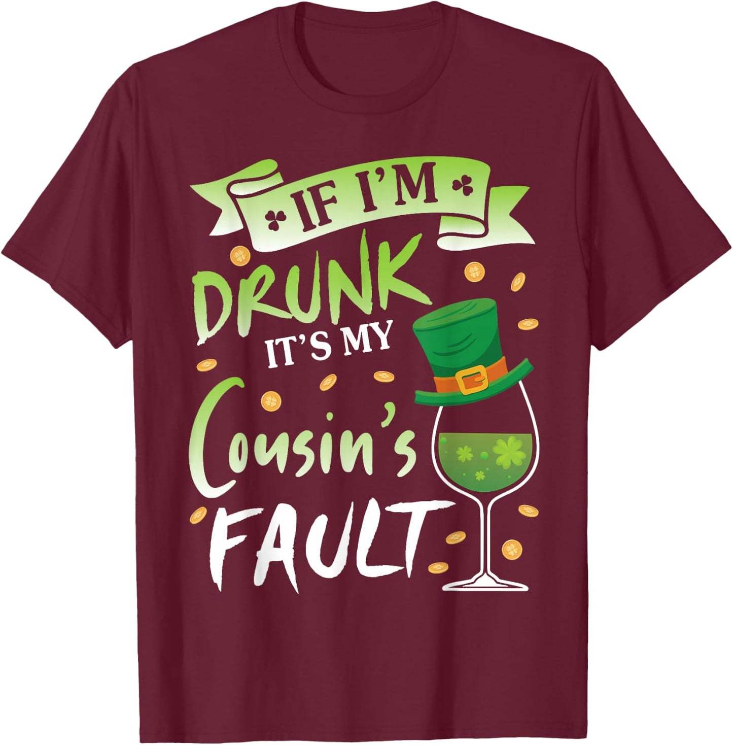 Happy Patrick Day To Me If I'm Drunk It's My Cousin's Fault T-Shirt - T-Shirt | Maroon