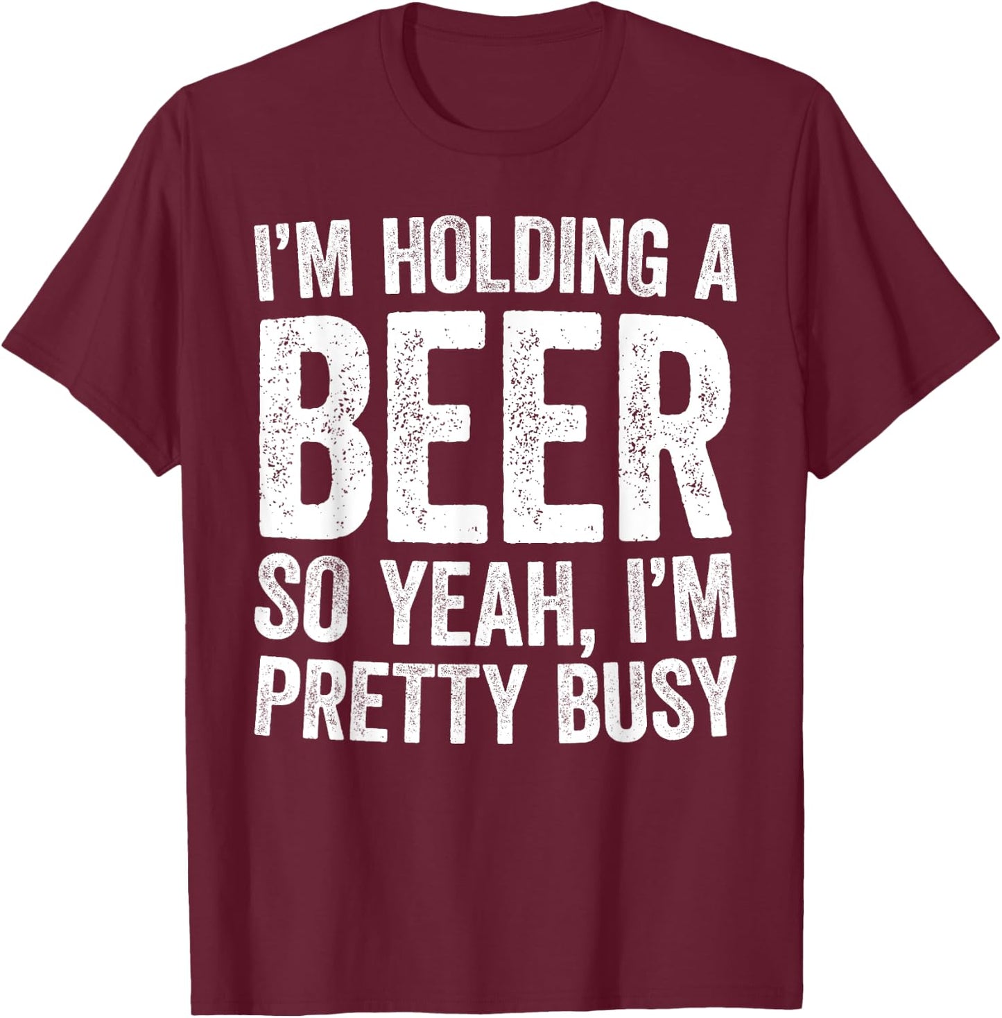 I'm Holding A Beer So Yeah I'm Pretty Busy Shirt Men Women T-Shirt - T-Shirt | Maroon