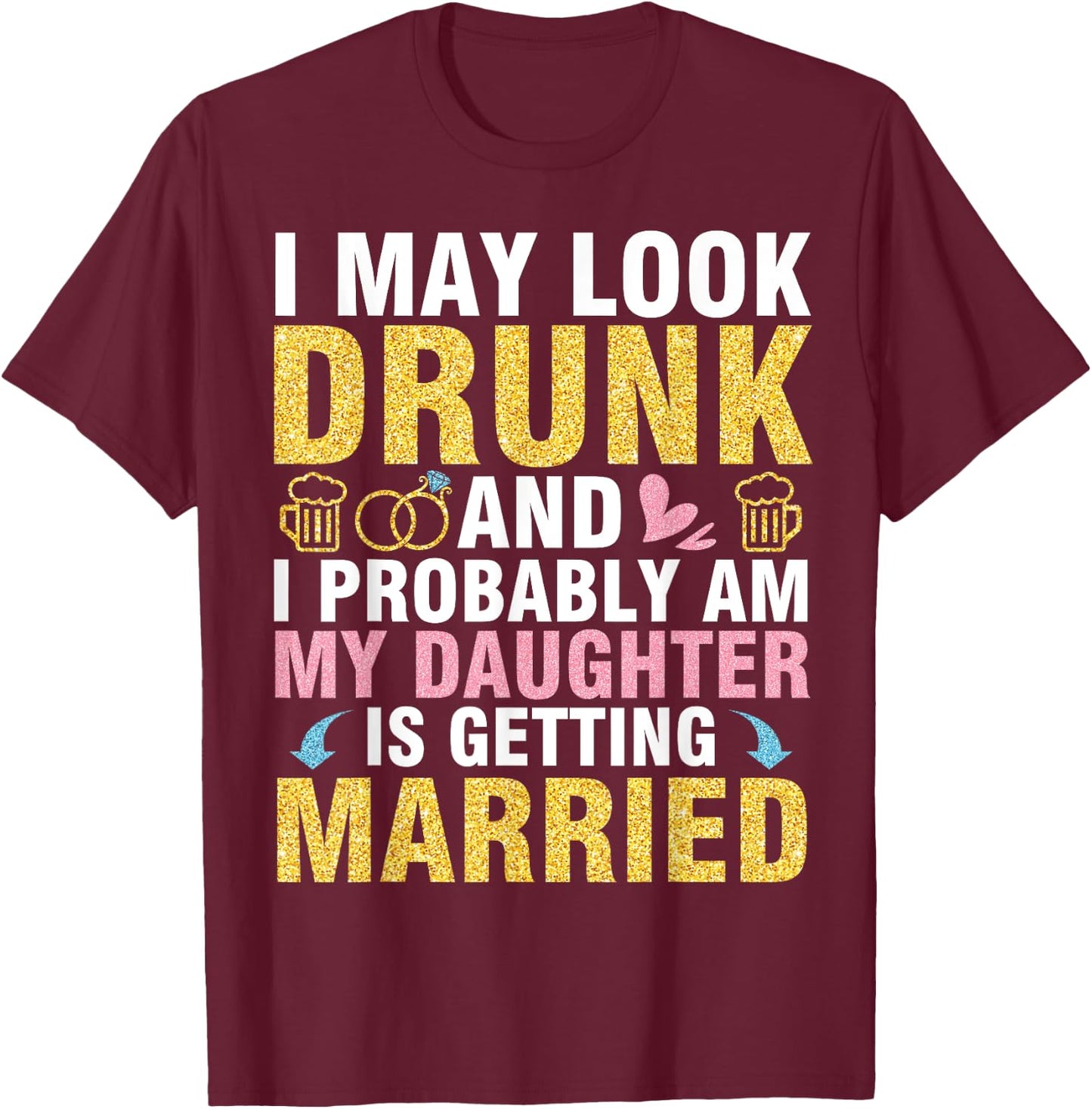 I May Look And I Probably Am My Daughter Is Getting Married T-Shirt - T-Shirt | Maroon