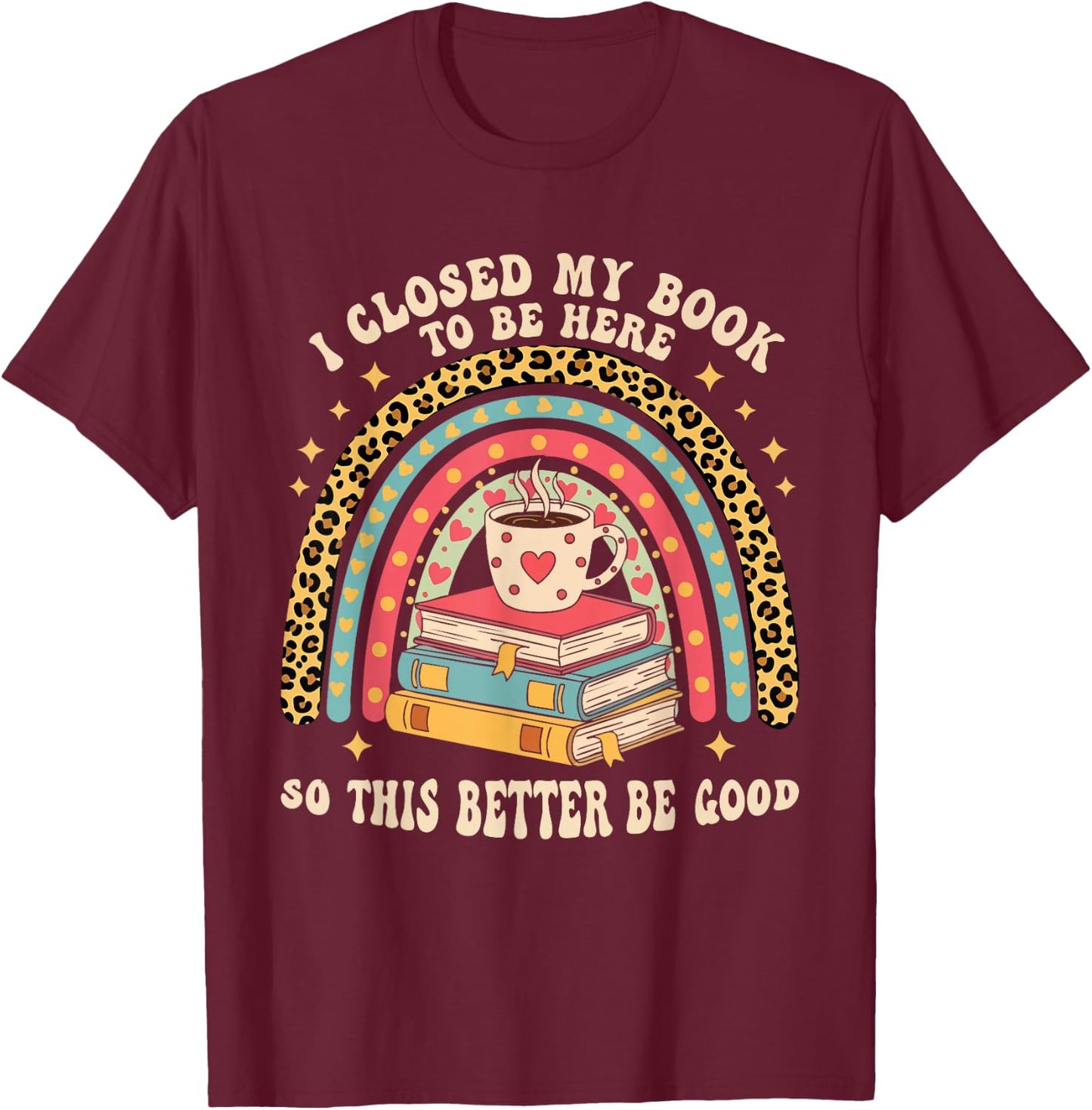 I Closed My Book To Be Here So This Better Be Good T-Shirt - T-Shirt | Maroon