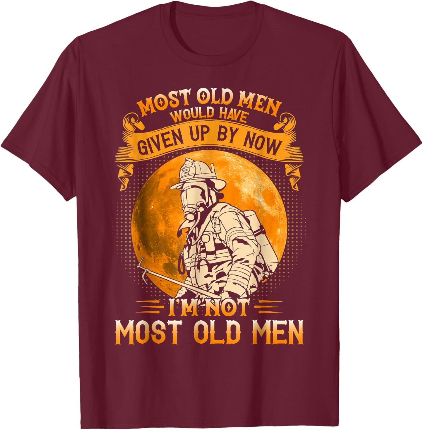 Most Old Men Would Have Given Up By Now Firefighter Man T-Shirt - T-Shirt | Maroon