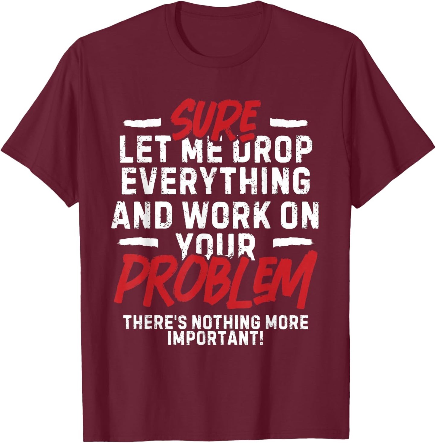 Sarcasm Sure Let me drop everything and work on your problem T-Shirt - T-Shirt | Maroon