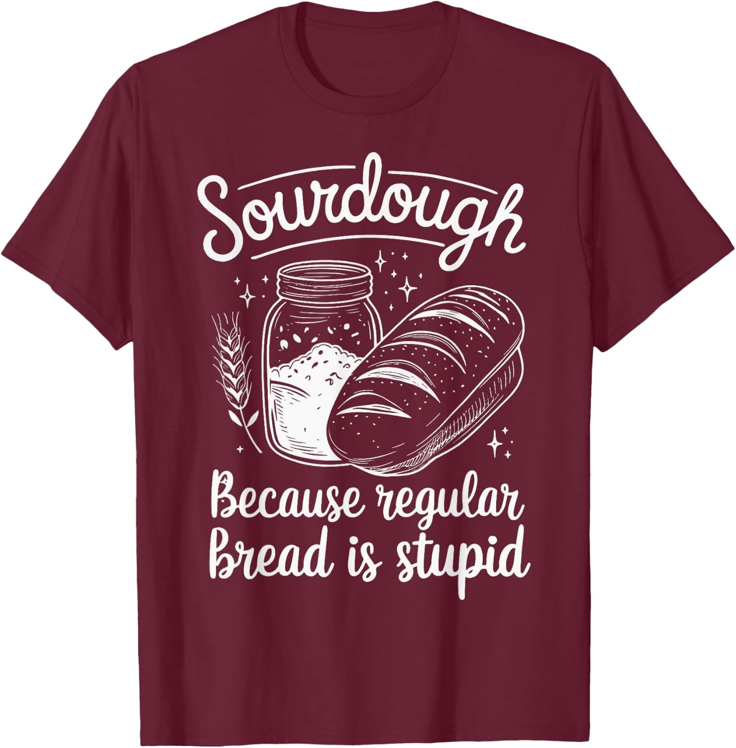 Sourdough Because Regular Bread Is Stupid T-Shirt - T-Shirt | Maroon