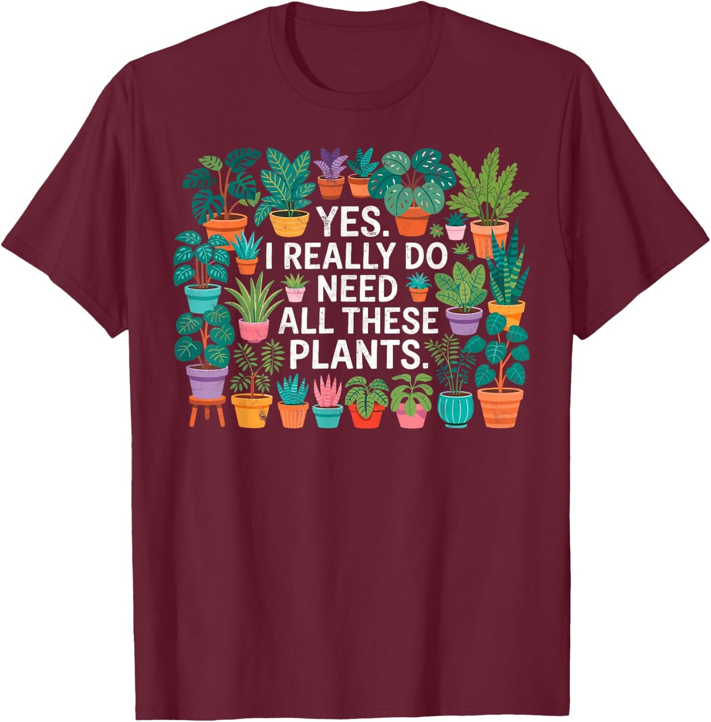 Yes I Really Do Need All These Plants Gardening Planting T-Shirt - T-Shirt | Maroon