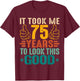 It Took Me 75 Years To Look This Good Birthday 75th Year Old T-Shirt - T-Shirt | Maroon