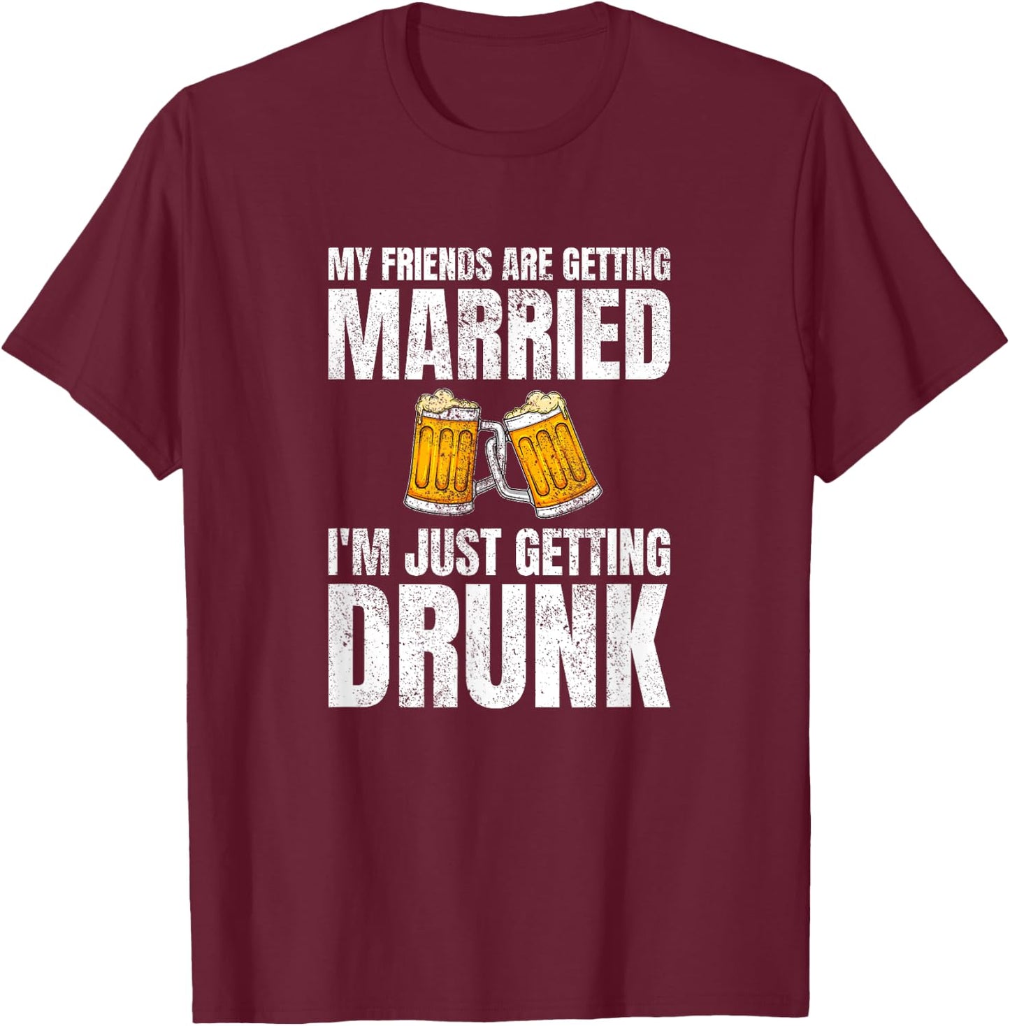 My Friends Are Getting Married I'm Just Getting Drunk T-Shirt - T-Shirt | Maroon