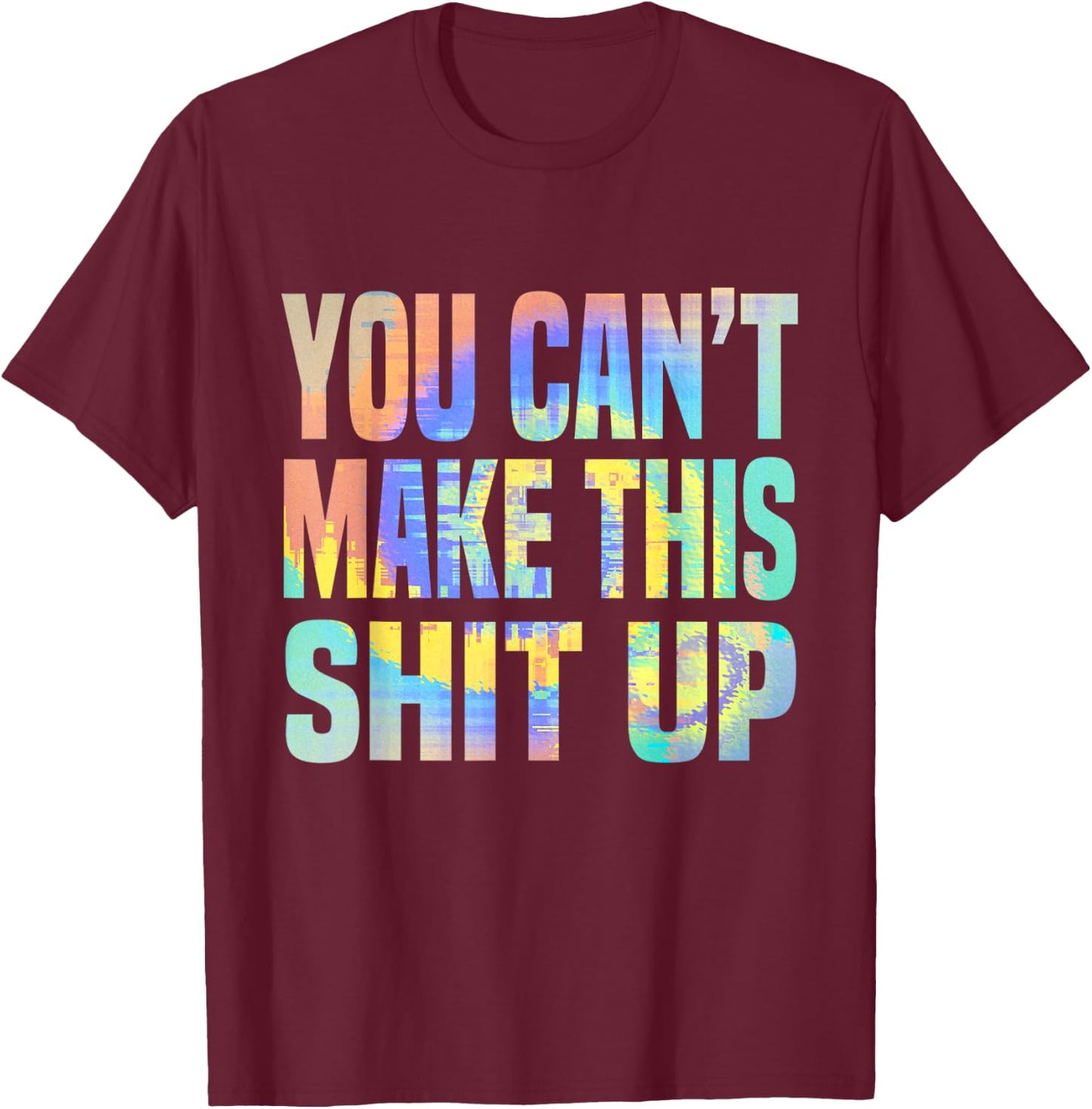 You Can't Make This Shit Up Funny Sarcastic Saying Tie-Dye T-Shirt - T-Shirt | Maroon