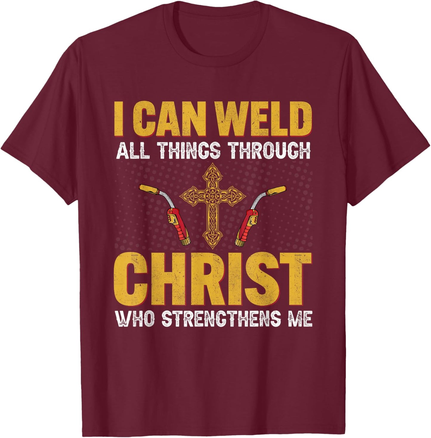 Welder I Can Weld All Things Through Christ Welders Welding T-Shirt - T-Shirt | Maroon