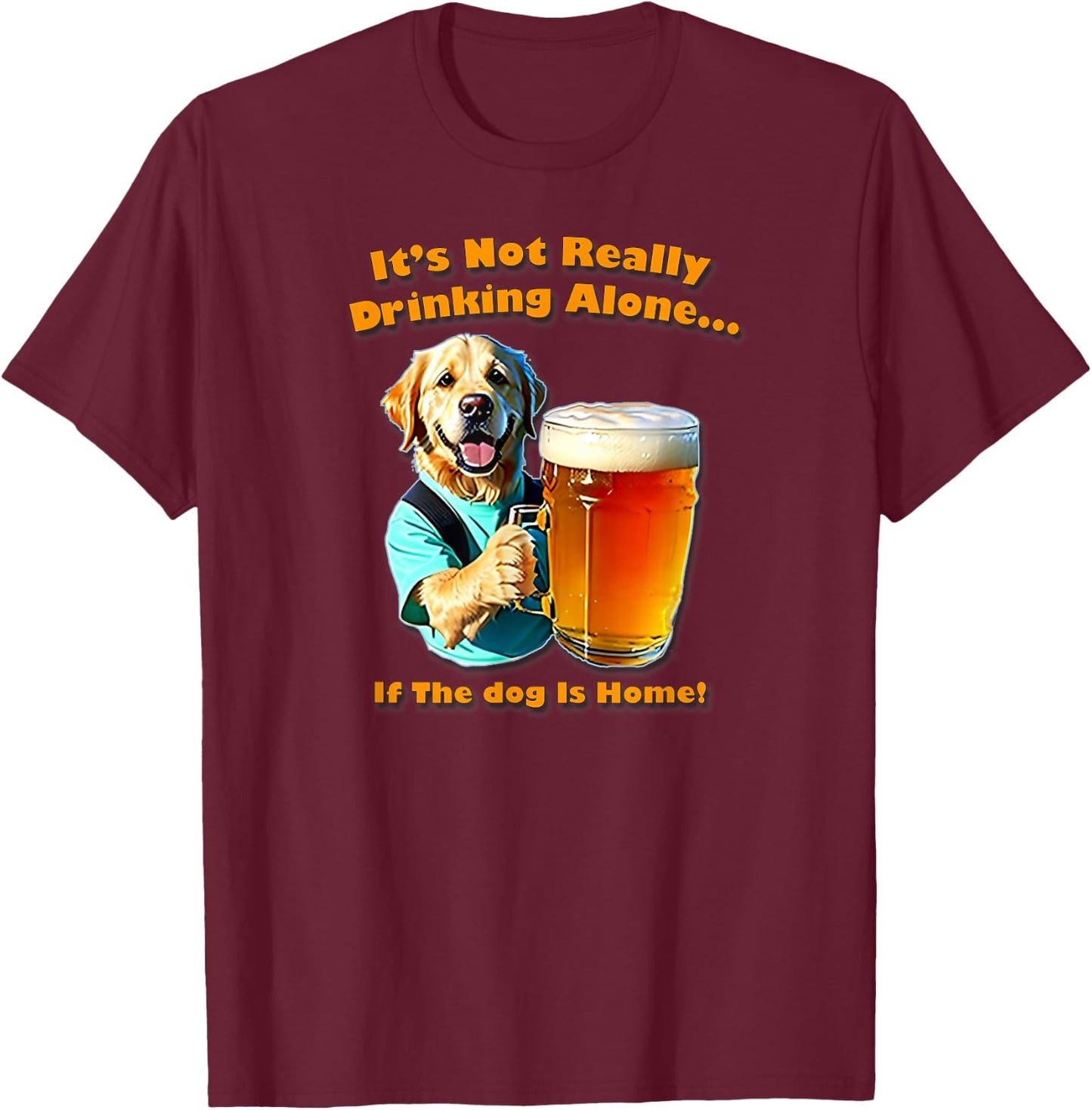 It's Not Really Drinking Alone... If Your Dog Is Home, Yoray T-Shirt - T-Shirt | Maroon