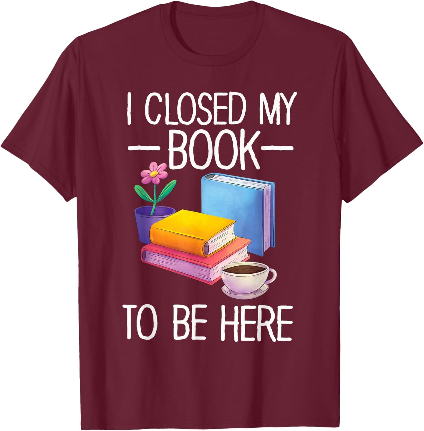 I Closed My Book To Be Here Teacher Reading T-Shirt - T-Shirt | Maroon