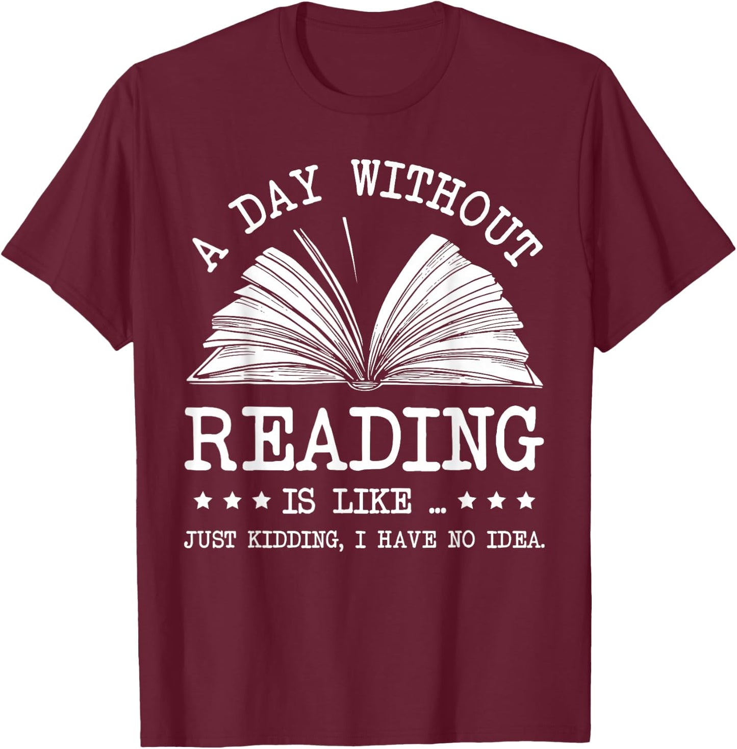 A Day Without Books Is Like Just Kidding I Have No Idea T-Shirt - T-Shirt | Maroon