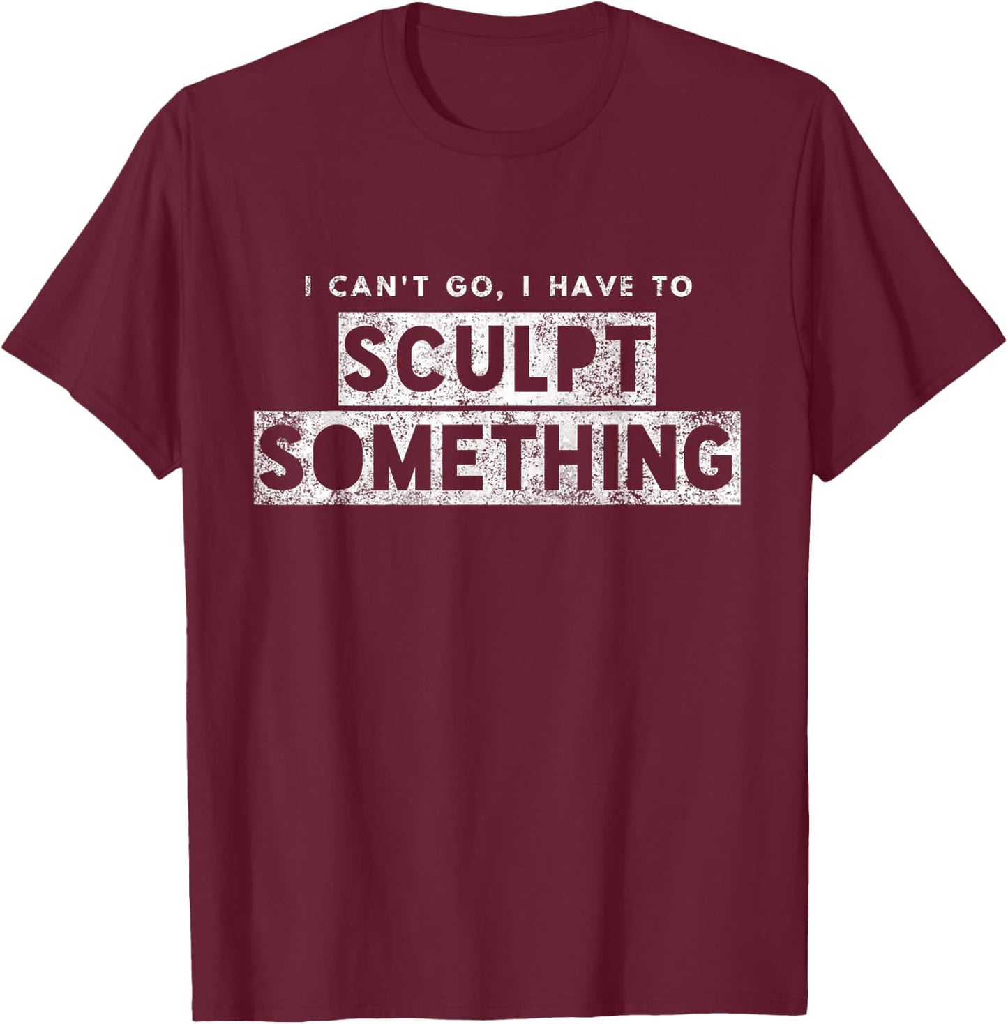 Sculptor Artist Funny Can't Go Have To Sculpt Something T-Shirt - T-Shirt | Maroon