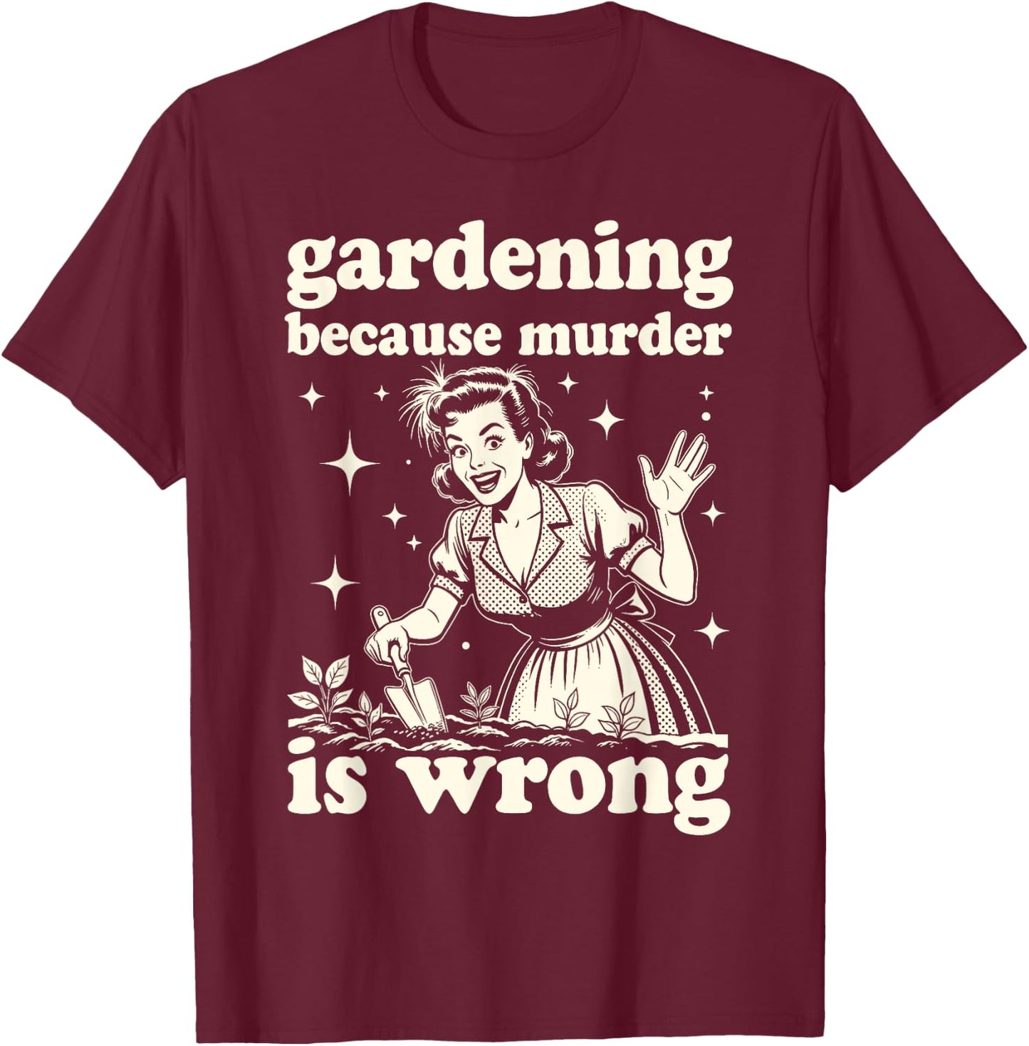 Gardening Because Murder is Wrong : Unhinged 1950s Housewife T-Shirt - T-Shirt | Maroon
