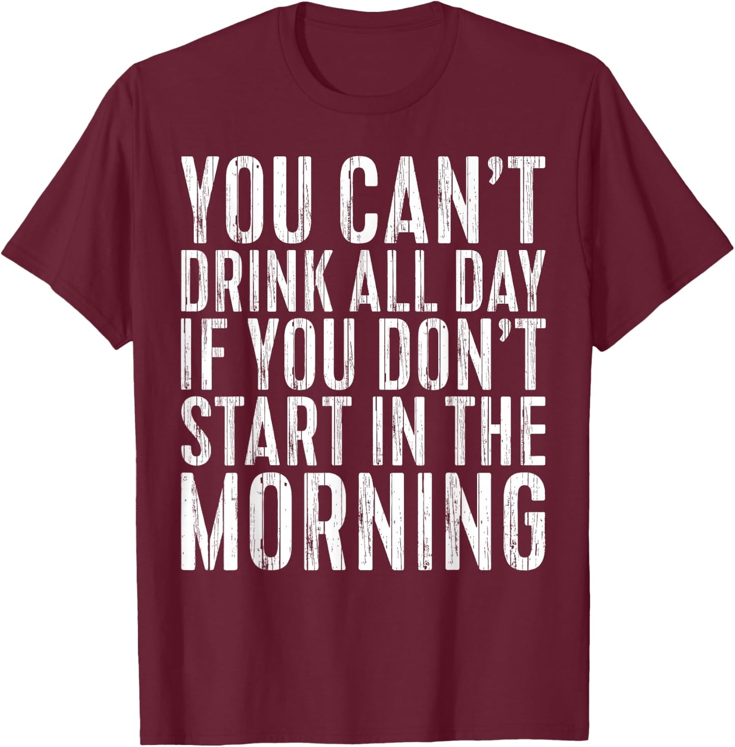 You Can't Drink All Day If You Don't Start In The Morning T-Shirt - T-Shirt | Maroon