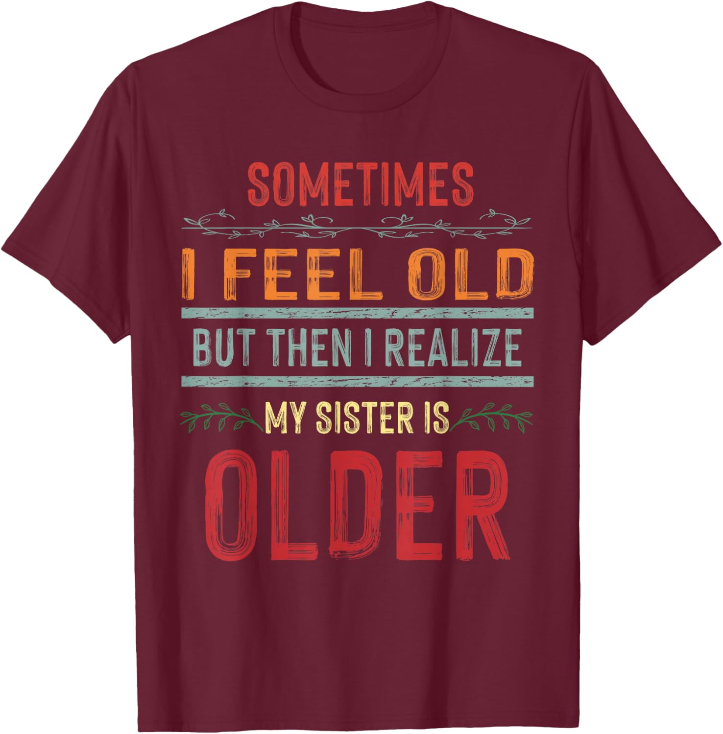 Sometimes I Feel Old But Then I Realize My Sister Is Older T-Shirt - T-Shirt | Maroon