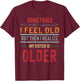 Sometimes I Feel Old But Then I Realize My Sister Is Older T-Shirt - T-Shirt | Maroon