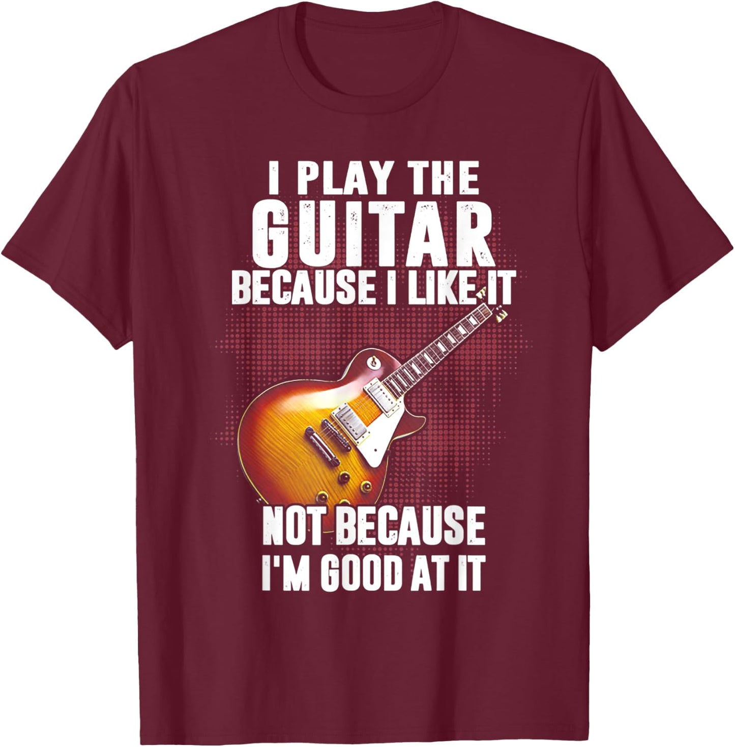I Play The Guitar Because I Like It Not Because I_m Good At T-Shirt - T-Shirt | Maroon