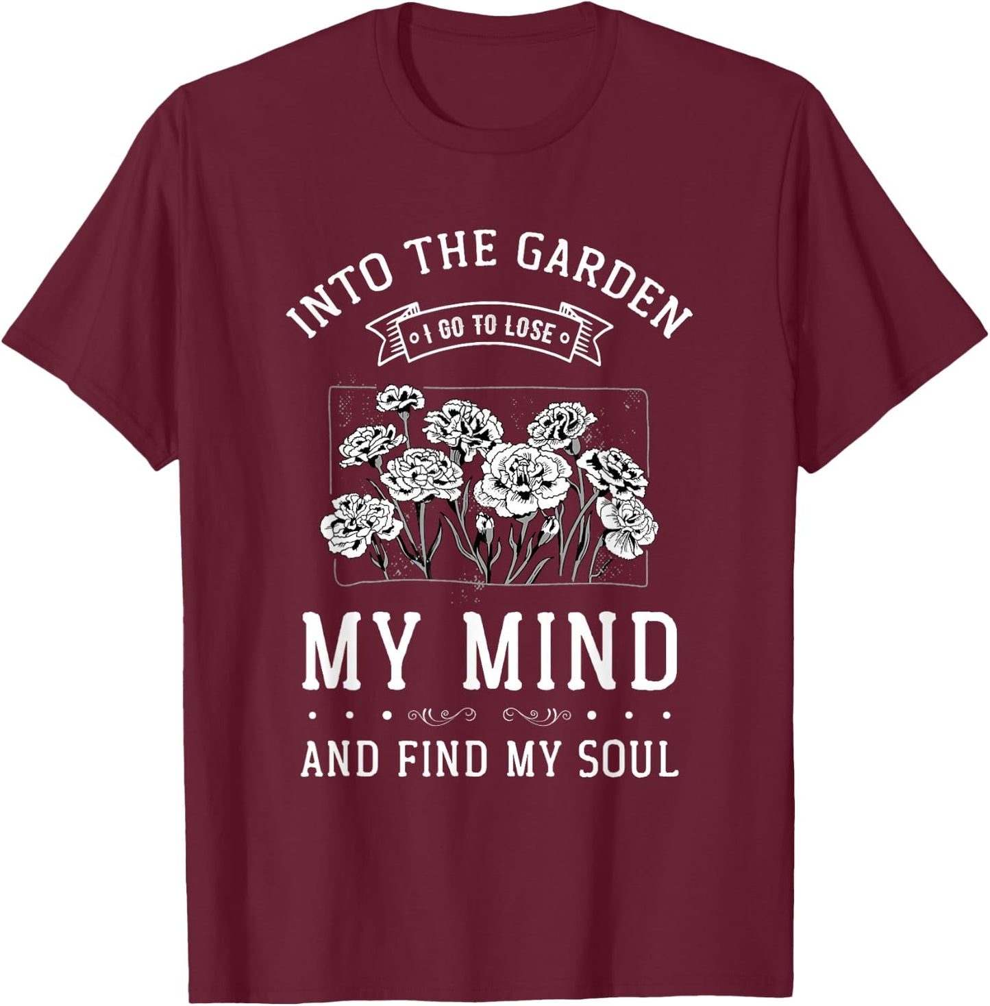 Into the Garden I Go to Lose My Mind and Find My Soul Garden T-Shirt - T-Shirt | Maroon