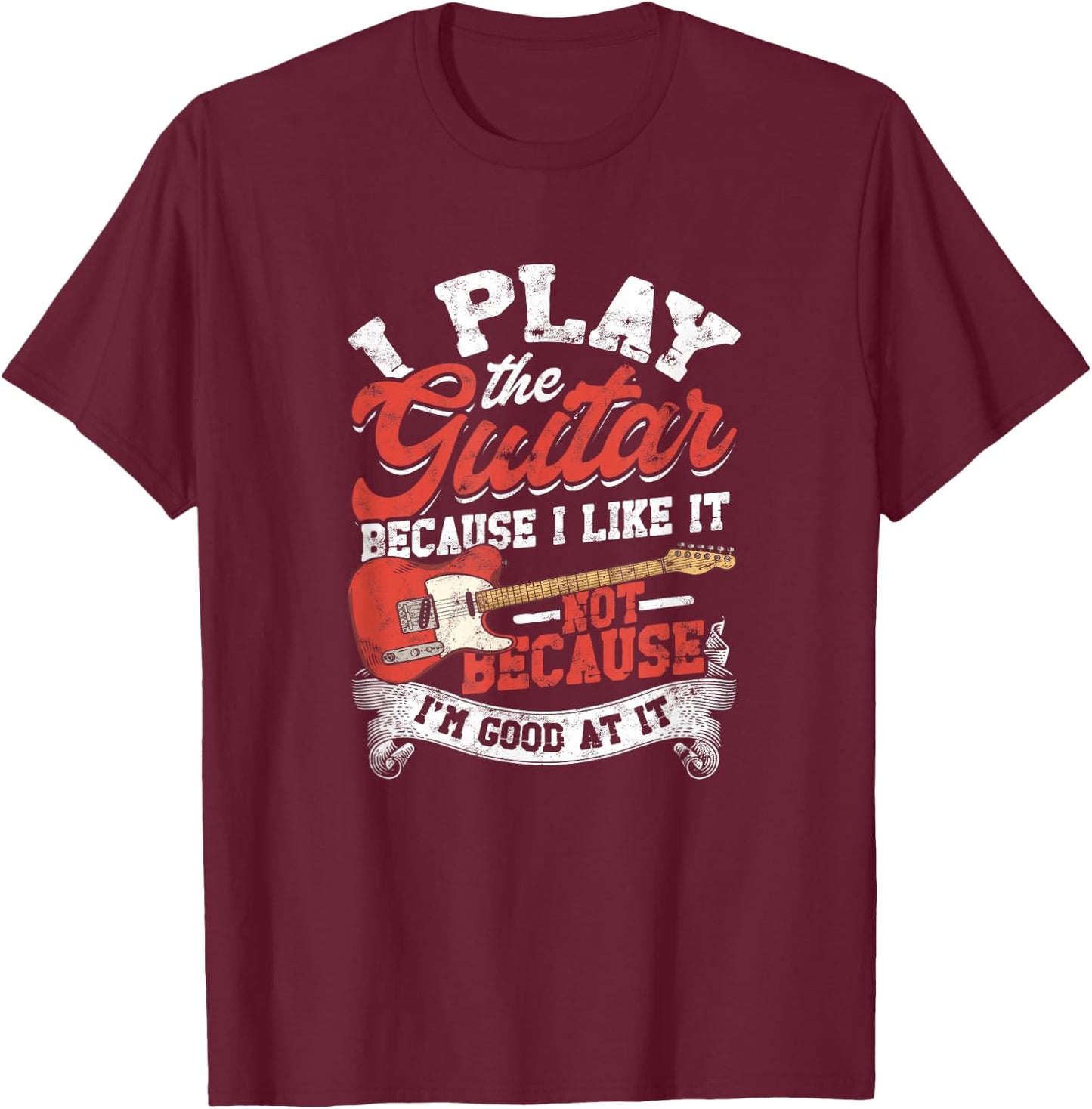 I Play The Guitar Because I Like It Not Because I'm Good At T-Shirt - T-Shirt | Maroon
