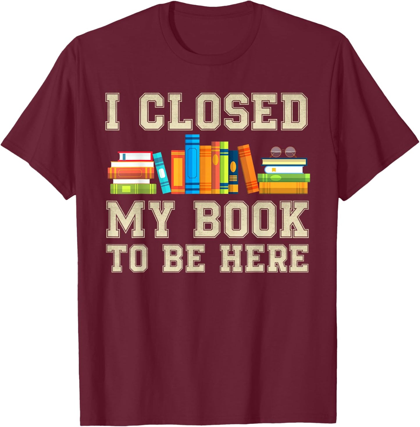 I Closed My Book To Be Here T-Shirt - T-Shirt | Maroon
