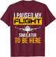 I Paused My Flight Simulator to Be Here - to best Pilot T-Shirt - T-Shirt | Maroon