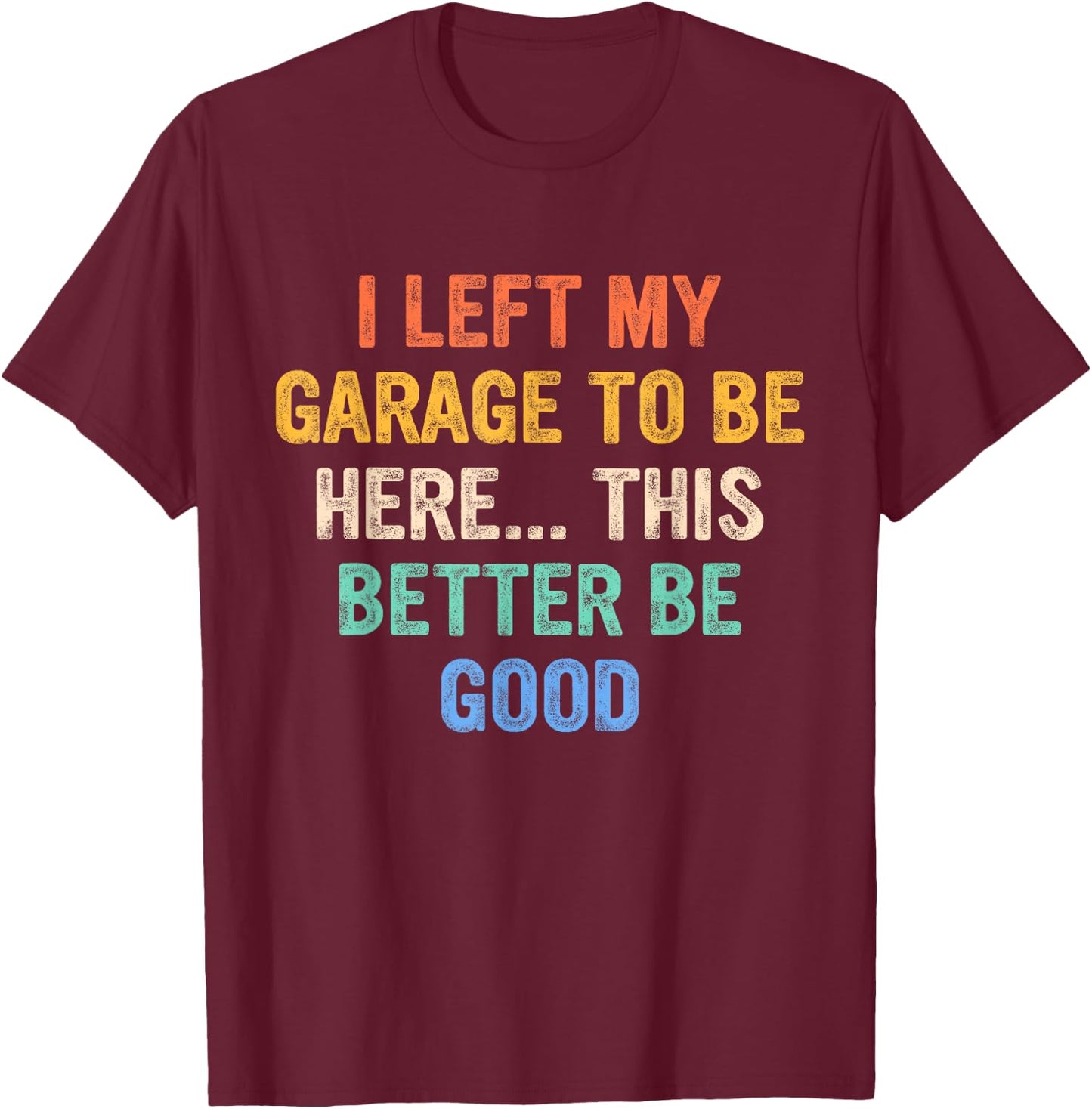 I Left My Garage To Be Here This Better Be Good T-Shirt - T-Shirt | Maroon