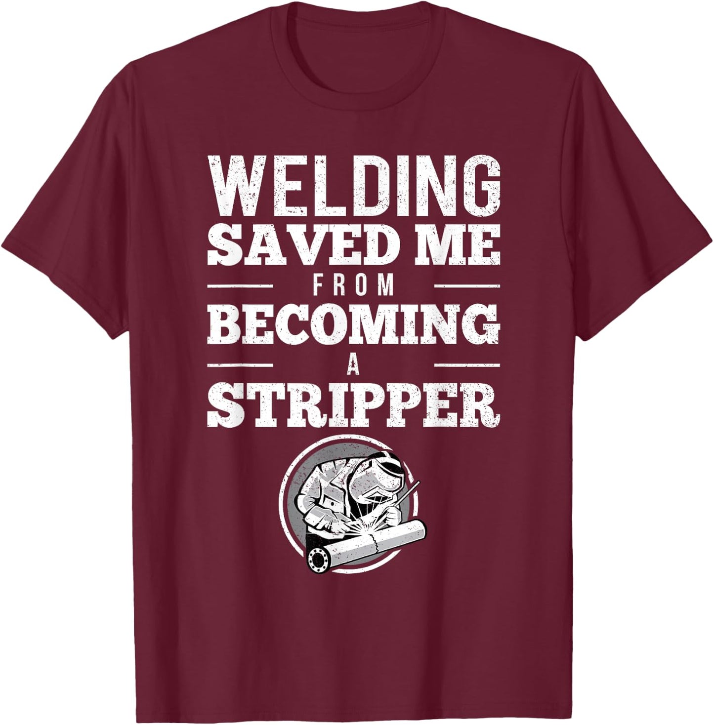Welding Saved Me From Becoming A Stripper Funny Welder Shirt T-Shirt - T-Shirt | Maroon
