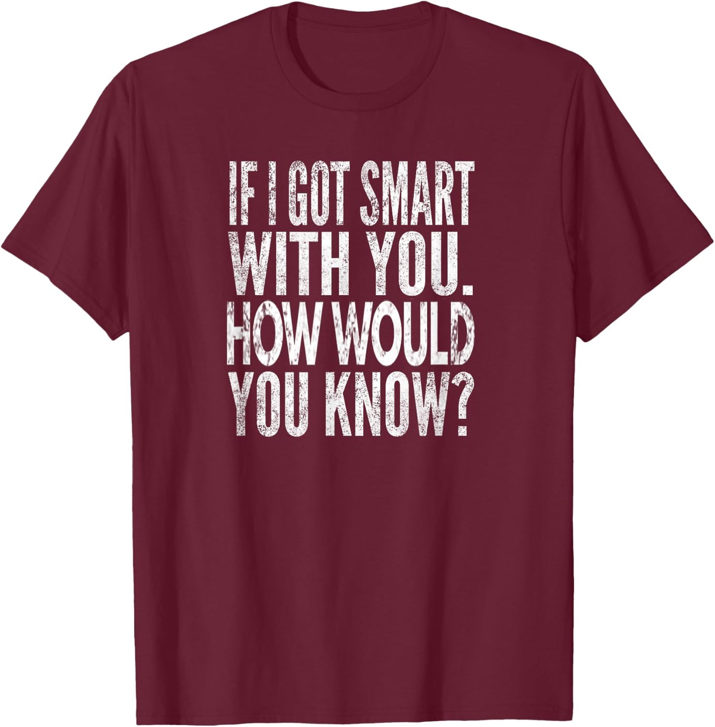 When I get smart with you. How would you know? Distressed look T-Shirt - T-Shirt | Maroon