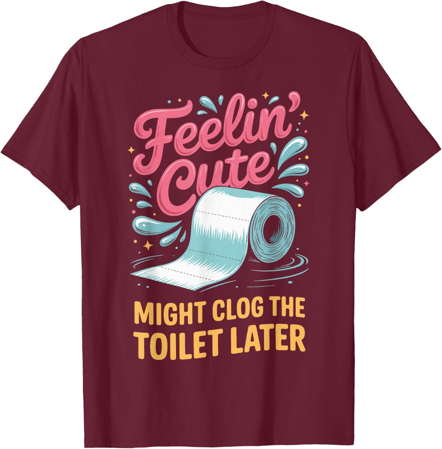 Feelin' Cute Might Clog The Toilet Later T-Shirt - T-Shirt | Maroon