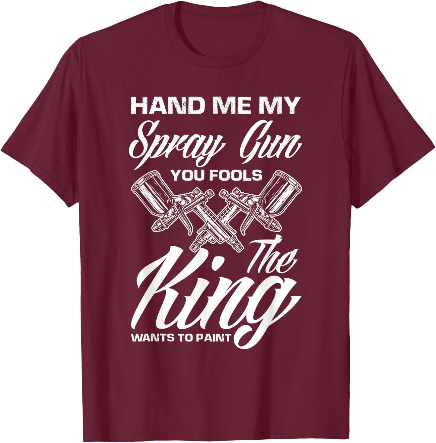 Hand Me My Spray Gun The King Wants To Paint Car Painter T-Shirt - T-Shirt | Maroon