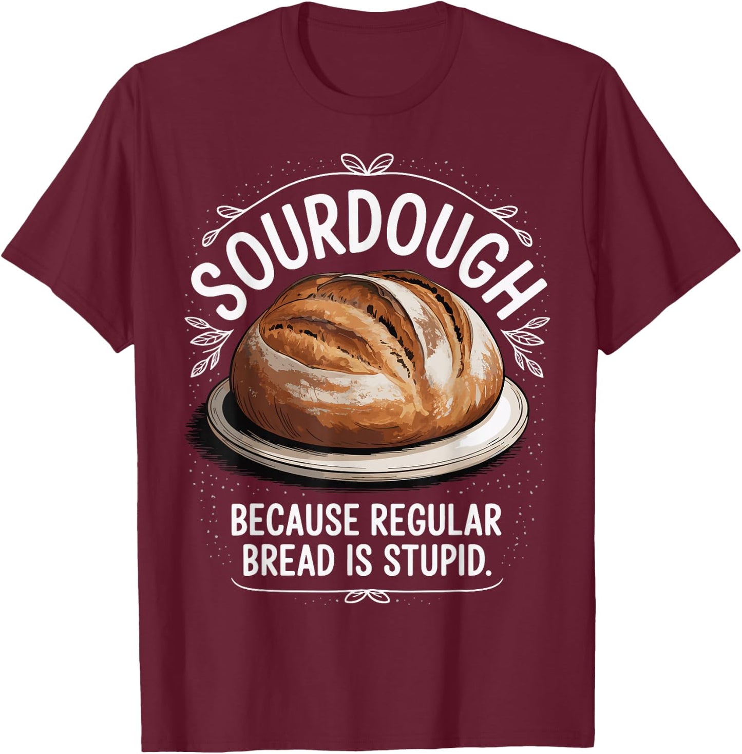Sourdough Because Regular Bread Is Stupid T-Shirt - T-Shirt | Maroon