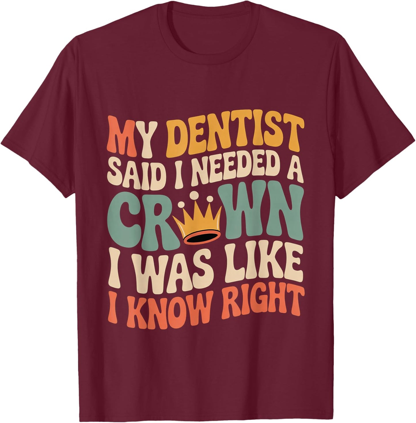 Dentist Said I Need A Crown I Know Right T-Shirt - T-Shirt | Maroon