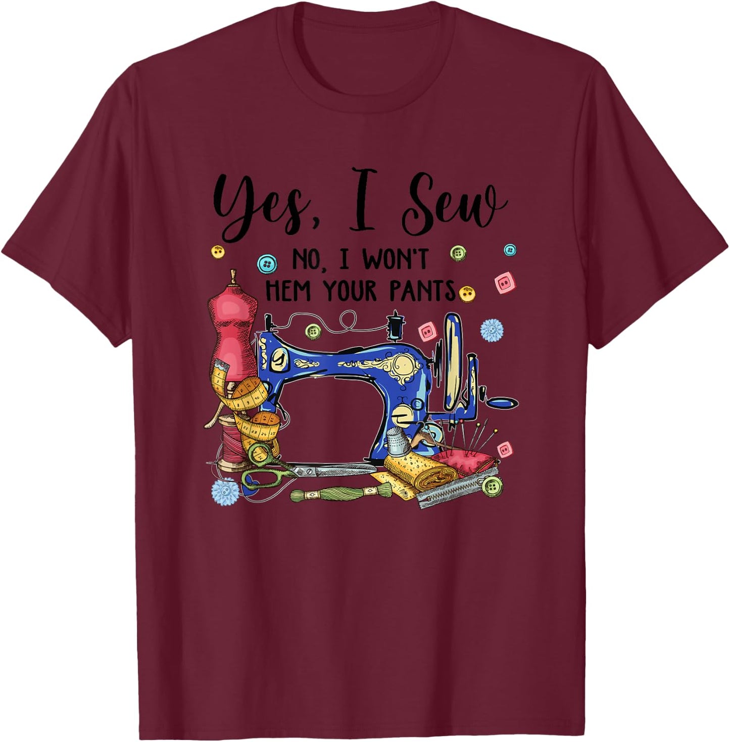Yes I Sew No I Won't Hem Your Pants Funny Quilter Sewing T-Shirt - T-Shirt | Maroon