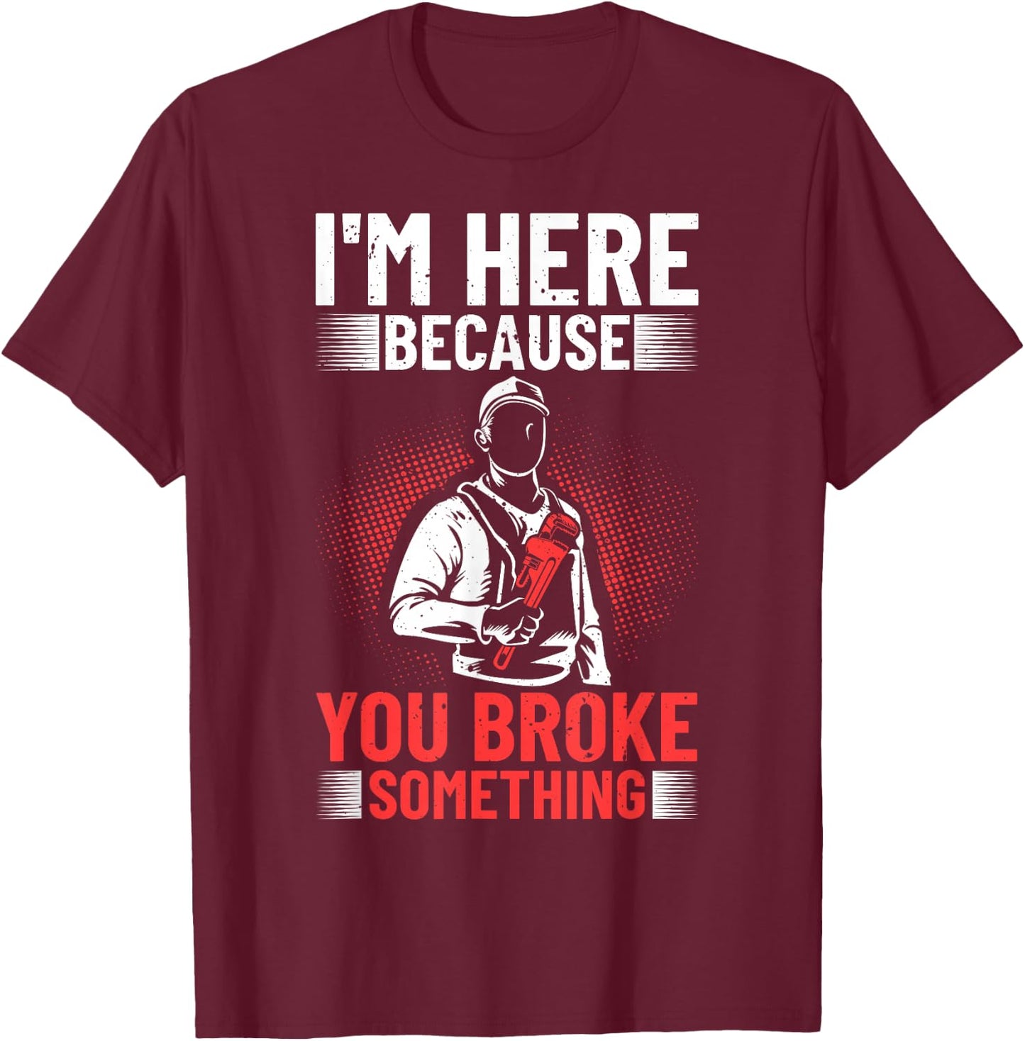 I'm Here Because You Broke Something Plumber For Toilet T-Shirt - T-Shirt | Maroon