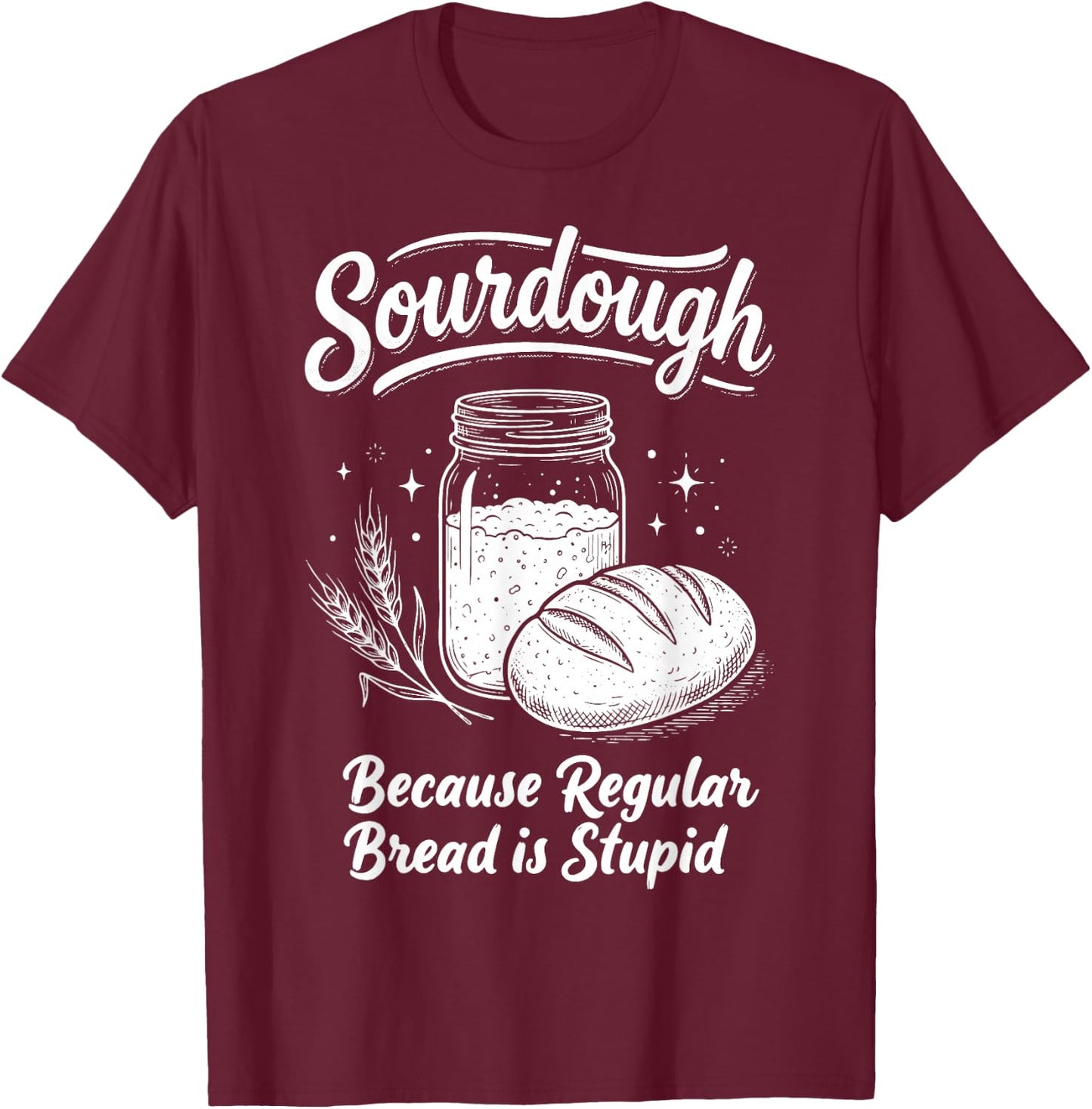 Sourdough Because Regular Bread is Stupid T-Shirt - T-Shirt | Maroon