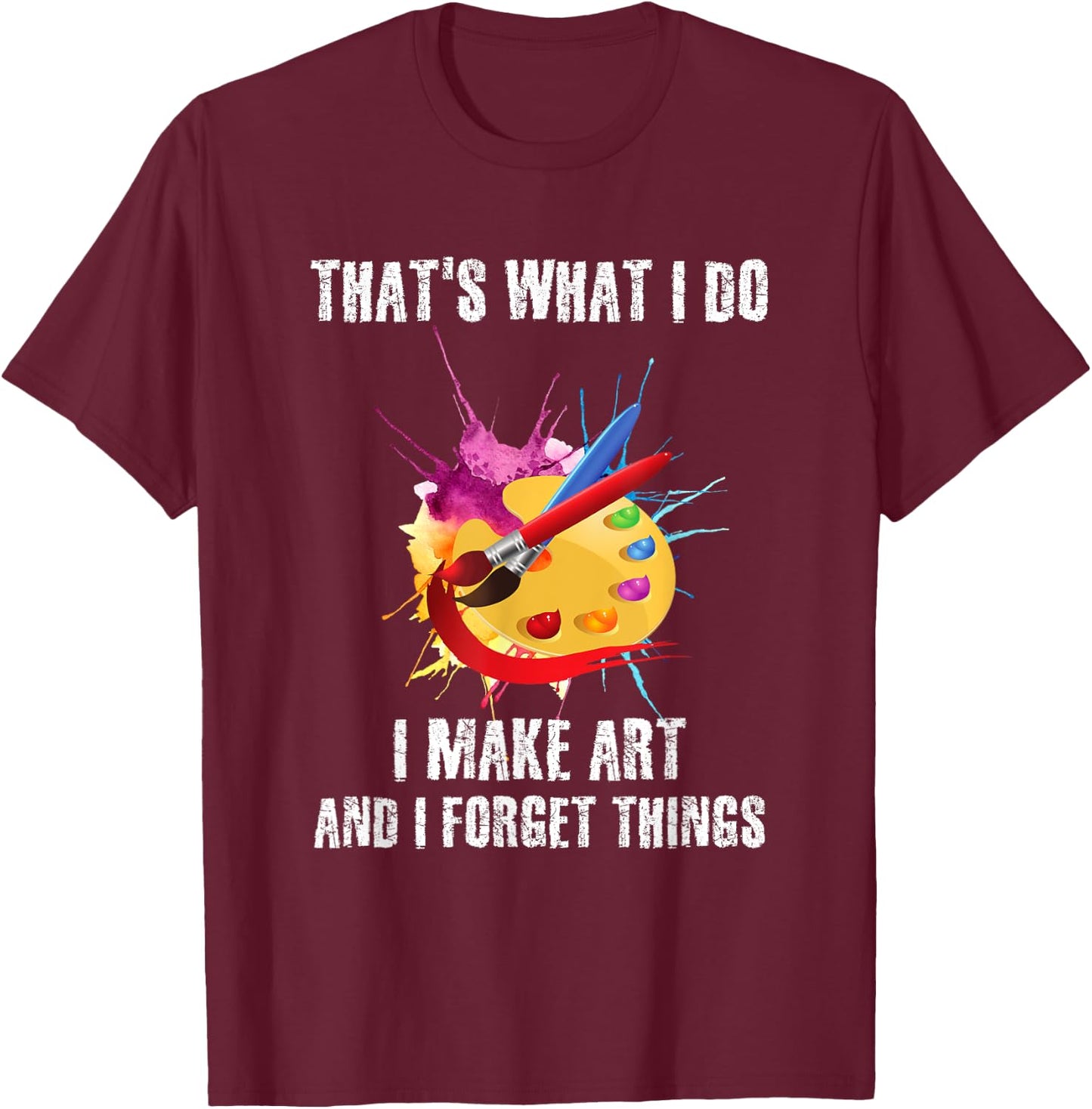 That's What I Do I Make Art And I Forget Things Art Quote T-Shirt - T-Shirt | Maroon